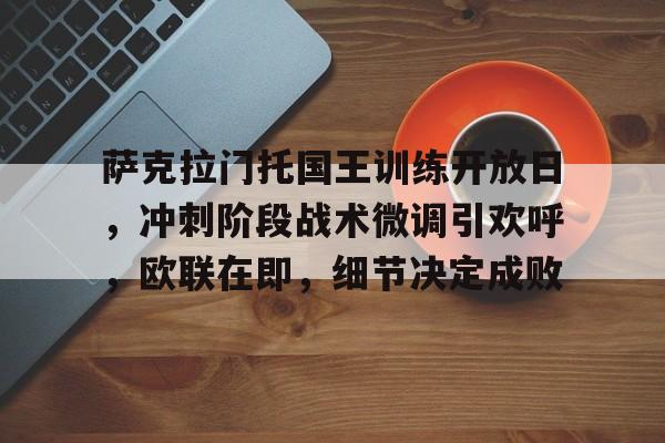 萨克拉门托国王训练开放日，冲刺阶段战术微调引欢呼，欧联在即，细节决定成败的简单介绍